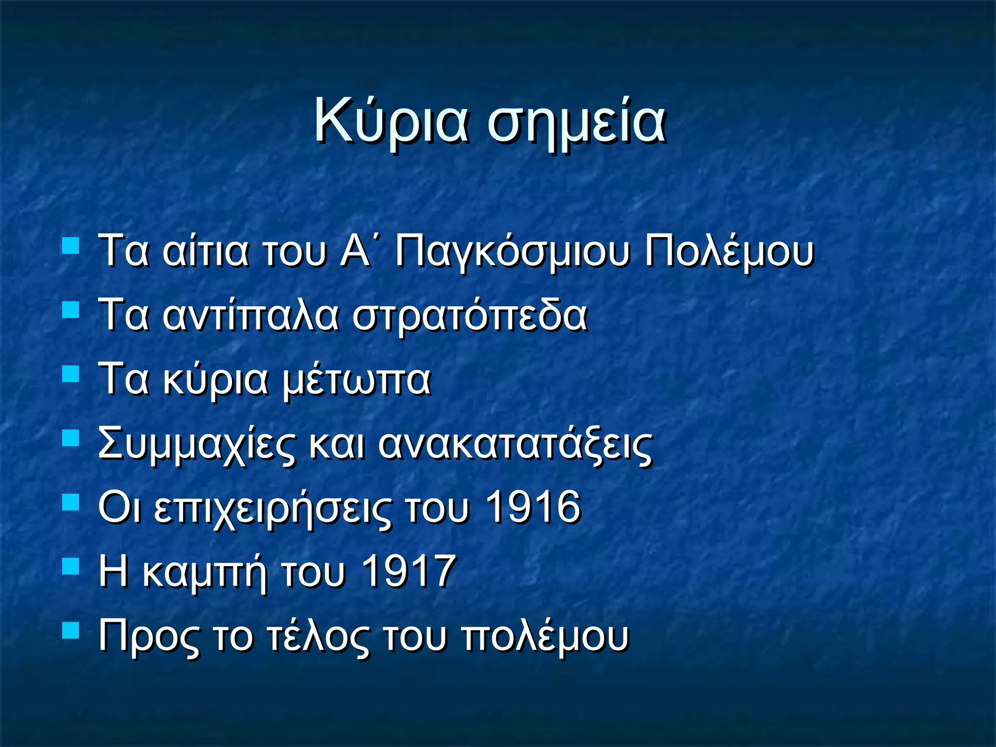 Κύρια σημείαΚύρια σημεία
 Τα αίτια του Α΄ Παγκόσμιου ΠολέμουΤα αίτια του Α΄ Παγκόσμιου Πολέμου
 Τα αντίπαλα στρατόπεδαΤα αντίπαλα στρατόπεδα
 Τα κύρια μέτωπαΤα κύρια μέτωπα
 Συμμαχίες και ανακατατάξειςΣυμμαχίες και ανακατατάξεις
 Οι επιχειρήσεις του 1916Οι επιχειρήσεις του 1916
 Η καμπή του 1917Η καμπή του 1917
 Προς το τέλος του πολέμουΠρος το τέλος του πολέμου
 