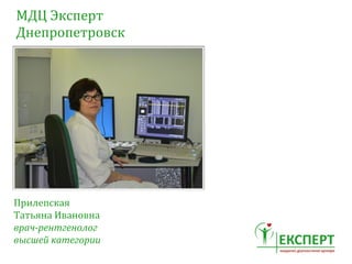 МДЦ	
 Эксперт	
 
Днепропетровск
Прилепская	
 
Татьяна	
 Ивановна	
 
врач-­‐рентгенолог	
 
высшей	
 категории
 