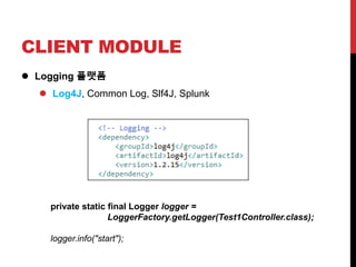 CLIENT MODULE
 Logging 플랫폼
 Log4J, Common Log, Slf4J, Splunk
private static final Logger logger =
LoggerFactory.getLogger(Test1Controller.class);
logger.info("start");
 