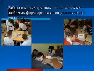 Работа в малых группах – одна из самыхРабота в малых группах – одна из самых
любимых форм организации уроков средилюбимых форм организации уроков среди
учениковучеников
 