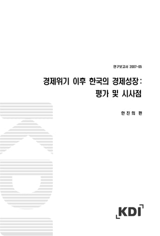 연구보고서 2007-05
경제위기 이후 한국의 경제성장 :
평가 및 시사점
한 진 희 편
 