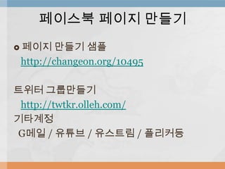  페이지 만들기 샘플
http://changeon.org/10495
트위터 그룹만들기
http://twtkr.olleh.com/
기타계정
G메일 / 유튜브 / 유스트림 / 플리커등
페이스북 페이지 만들기
 