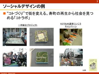 Copyright © Masaya Ando
7
ソーシャルデザインの例
 “コトづくり”で街を変える。寿町の再生から社会を見つ
める「コトラボ」
出典：
一坪縁台プロジェクト
KOTBUKI選挙にいこう
キャンペーン
 