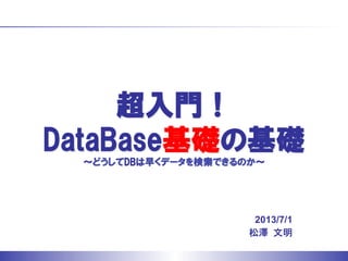 超入門！  
DataBase基礎の基礎
〜どうしてDBはデータを高速検索できるのか〜
2013/7/1
松澤	
 文明	
 
 