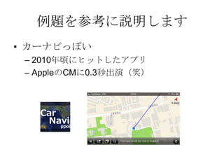 例題を参考に説明します
• カーナビっぽい
– 2010年頃にヒットしたアプリ
– AppleのCMに0.3秒出演（笑）
 
