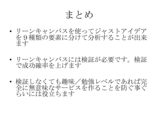 本気で検証するときの本
• Running Lean――実
践リーンスタート
アップを読みましょ
う
• リーンキャンバスの
検証方法について詳
しく書かれています
http://www.oreilly.co.jp/books/9784873115917/ より引用
 