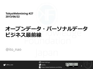 @OKFJ
https://www.facebook.com/OKFjp
http://okfn.jp/
1
@ito_nao
TokyoWebmining #27
2013/06/22
オープンデータ・パーソナルデータ
ビジネス最前線
@ito_nao
 