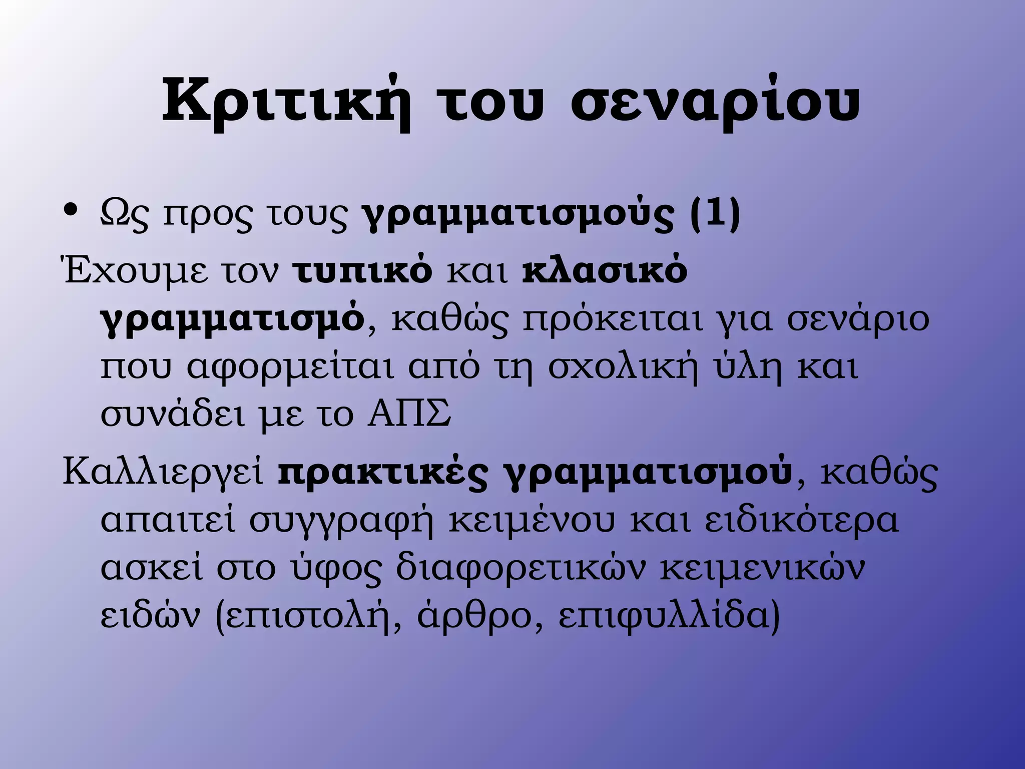 Κριτική του σεναρίου
• Ως προς τους γραμματισμούς (1)
Έχουμε τον τυπικό και κλασικό
γραμματισμό, καθώς πρόκειται για σενάριο
που αφορμείται από τη σχολική ύλη και
συνάδει με το ΑΠΣ
Καλλιεργεί πρακτικές γραμματισμού, καθώς
απαιτεί συγγραφή κειμένου και ειδικότερα
ασκεί στο ύφος διαφορετικών κειμενικών
ειδών (επιστολή, άρθρο, επιφυλλίδα)
 