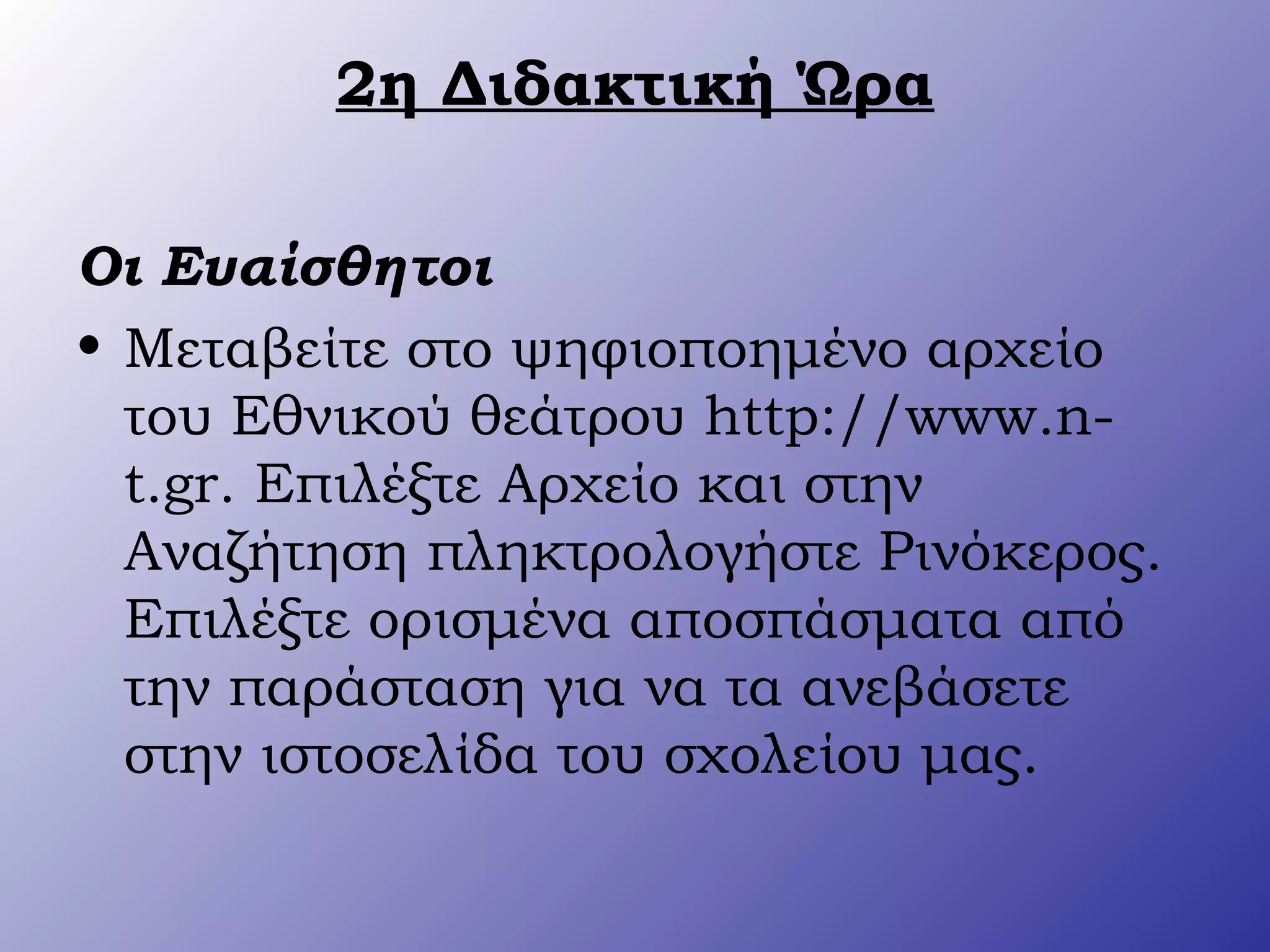 2η Διδακτική Ώρα
Οι Ευαίσθητοι
• Μεταβείτε στο ψηφιοποημένο αρχείο
του Εθνικού θεάτρου http://www.n-
t.gr. Επιλέξτε Αρχείο και στην
Αναζήτηση πληκτρολογήστε Ρινόκερος.
Επιλέξτε ορισμένα αποσπάσματα από
την παράσταση για να τα ανεβάσετε
στην ιστοσελίδα του σχολείου μας.
 