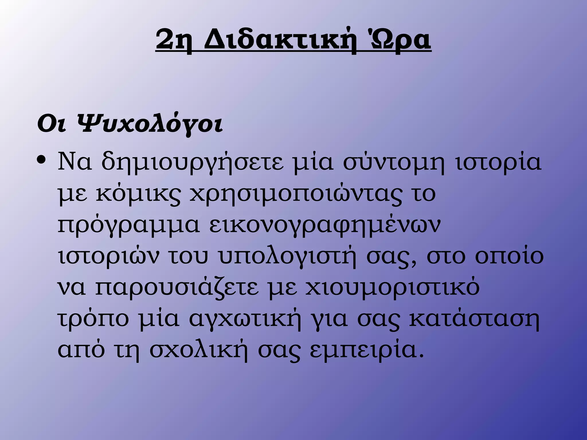 2η Διδακτική Ώρα
Οι Ψυχολόγοι
• Να δημιουργήσετε μία σύντομη ιστορία
με κόμικς χρησιμοποιώντας το
πρόγραμμα εικονογραφημένων
ιστοριών του υπολογιστή σας, στο οποίο
να παρουσιάζετε με χιουμοριστικό
τρόπο μία αγχωτική για σας κατάσταση
από τη σχολική σας εμπειρία.
 