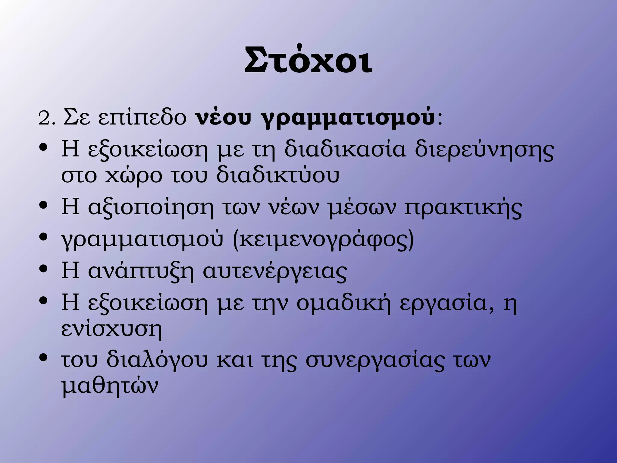 Στόχοι
2. Σε επίπεδο νέου γραμματισμού:
• Η εξοικείωση με τη διαδικασία διερεύνησης
στο χώρο του διαδικτύου
• Η αξιοποίηση των νέων μέσων πρακτικής
• γραμματισμού (κειμενογράφος)
• Η ανάπτυξη αυτενέργειας
• Η εξοικείωση με την ομαδική εργασία, η
ενίσχυση
• του διαλόγου και της συνεργασίας των
μαθητών
 