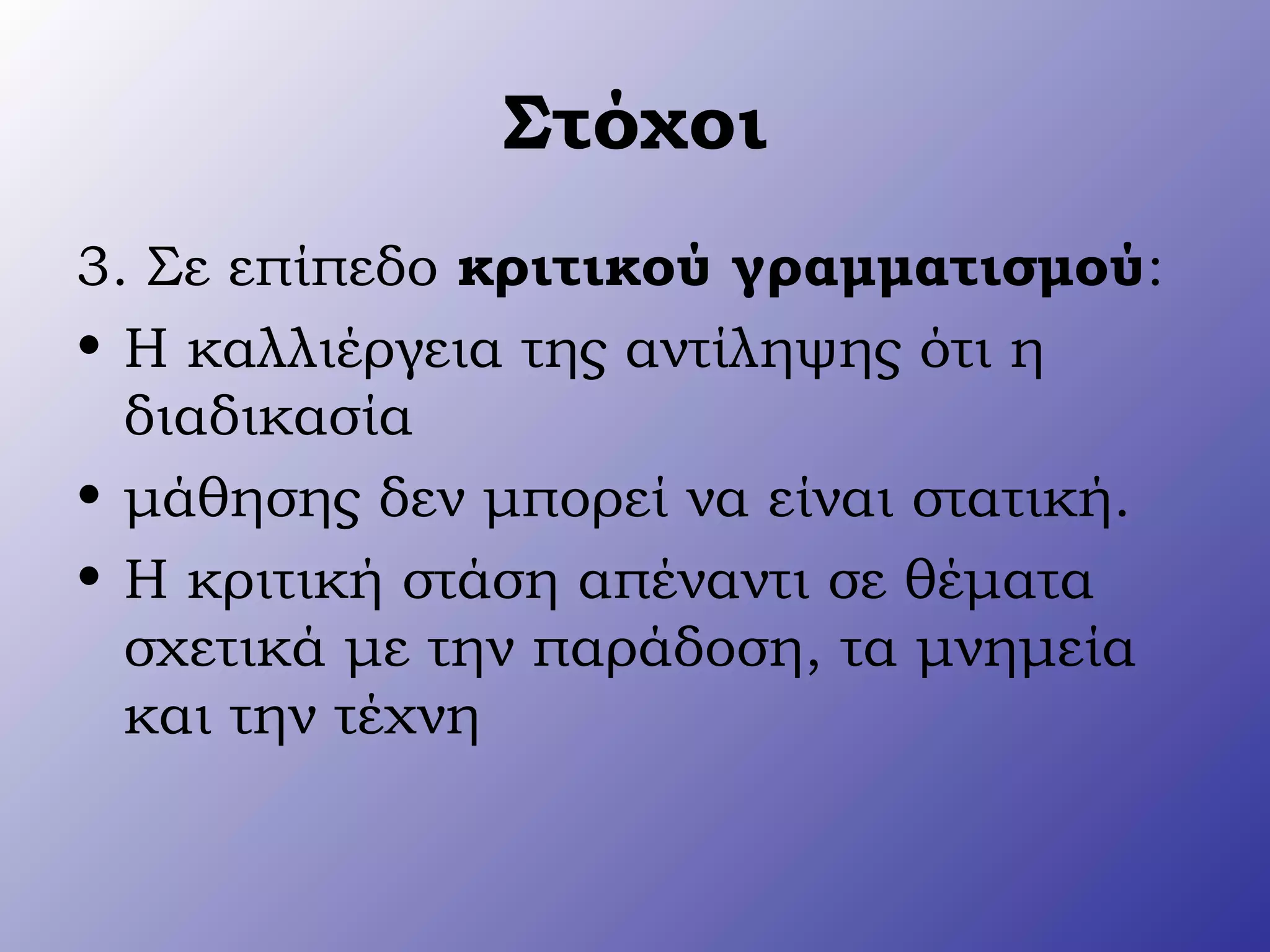 Στόχοι
3. Σε επίπεδο κριτικού γραμματισμού:
• Η καλλιέργεια της αντίληψης ότι η
διαδικασία
• μάθησης δεν μπορεί να είναι στατική.
• Η κριτική στάση απέναντι σε θέματα
σχετικά με την παράδοση, τα μνημεία
και την τέχνη
 