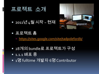프로젝트 소개
 2011년 4월 시작 ~ 현재
 프로젝트 홈
 https://sites.google.com/site/tadpolefordb/
 28개의 bundle로 프로젝트가 구성
 1.1.1 배포 중
 1명 fulltime 개발자 6명 Contributor
 