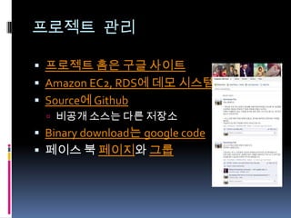 프로젝트 관리
 프로젝트 홈은 구글 사이트
 Amazon EC2, RDS에 데모 시스템
 Source에 Github
 비공개 소스는 다른 저장소
 Binary download는 google code
 페이스 북 페이지와 그룹
 