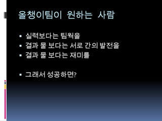 올챙이팀이 원하는 사람
 실력보다는 팀웍을
 결과 물 보다는 서로 간의 발전을
 결과 물 보다는 재미를
 그래서 성공하면?
 
