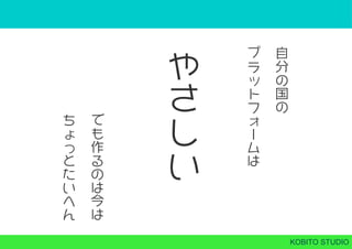 KOBITO STUDIO
自
分
の
国
の
プ
ラ
ッ
ト
フ
ォ
ー
ム
は
や
さ
し
い
 
 
 
 
 
で
も
作
る
の
は
今
は
 
 
 
 
 
ち
ょ
っ
と
た
い
へ
ん
 