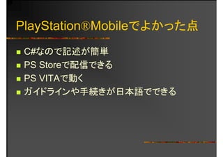 PlayStation®Mobileでよかった点
C#なので記述が簡単C#なので記述が簡単
PS Storeで配信できる
PS VITAで動く
ガ がガイドラインや手続きが日本語でできる
 
