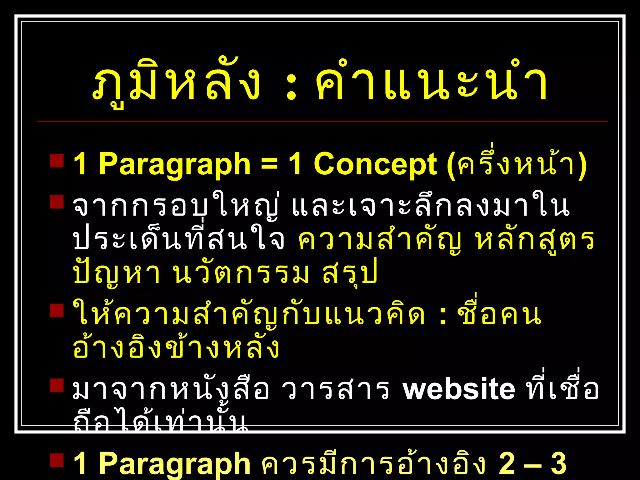 ภูมิหลัง : คำำแนะนำำ
 1 Paragraph = 1 Concept (ครึ่งหน้ำ)
 จำกกรอบใหญ่ และเจำะลึกลงมำใน
ประเด็นที่สนใจ ควำมสำำคัญ หลักสูตร
ปัญหำ นวัตกรรม สรุป
 ให้ควำมสำำคัญกับแนวคิด : ชื่อคน
อ้ำงอิงข้ำงหลัง
 มำจำกหนังสือ วำรสำร website ที่เชื่อ
ถือได้เท่ำนั้น
 1 Paragraph ควรมีกำรอ้ำงอิง 2 – 3
 