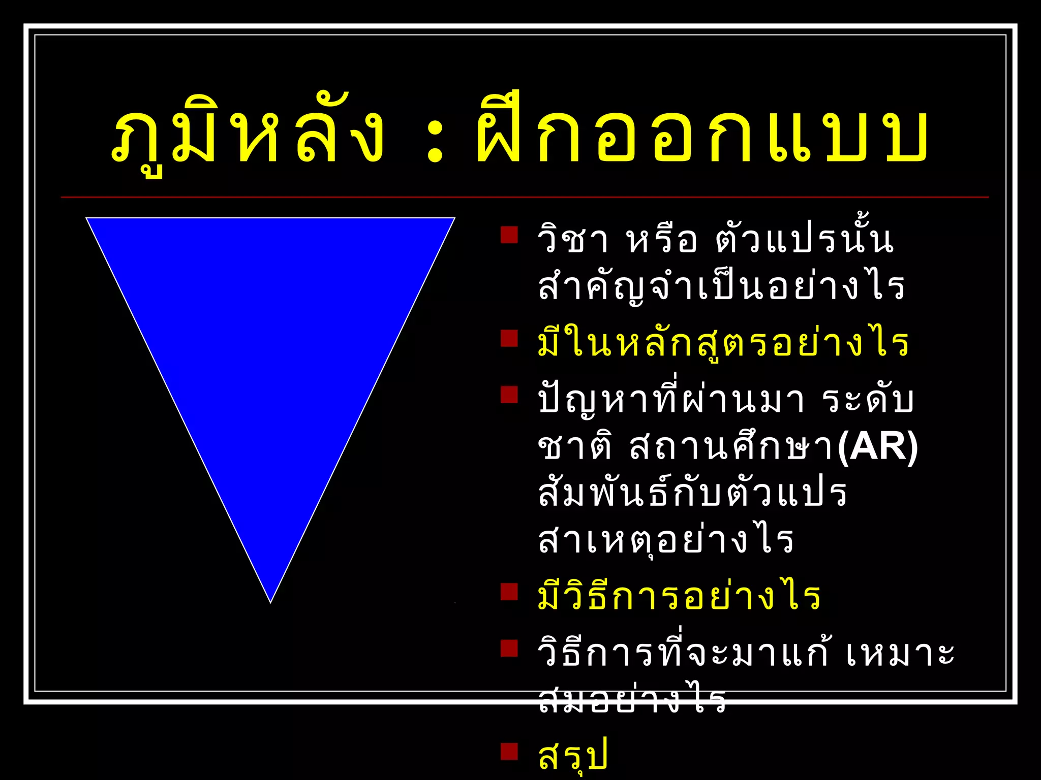 ภูมิหลัง : ฝึกออกแบบ
 วิชำ หรือ ตัวแปรนั้น
สำำคัญจำำเป็นอย่ำงไร
 มีในหลักสูตรอย่ำงไร
 ปัญหำที่ผ่ำนมำ ระดับ
ชำติ สถำนศึกษำ(AR)
สัมพันธ์กับตัวแปร
สำเหตุอย่ำงไร
 มีวิธีกำรอย่ำงไร
 วิธีกำรที่จะมำแก้ เหมำะ
สมอย่ำงไร
 สรุป
 