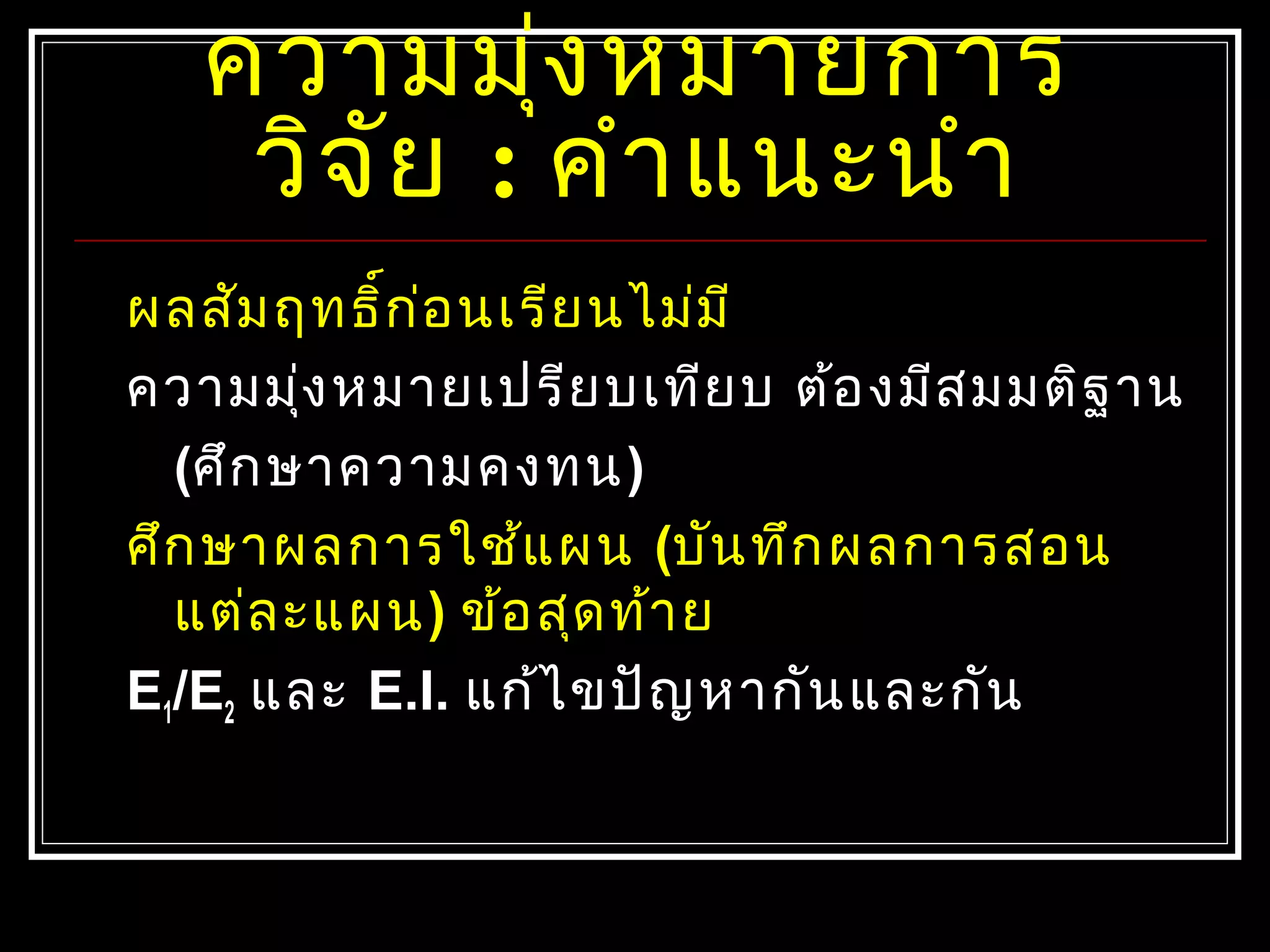 ควำมมุ่งหมำยกำร
วิจัย : คำำแนะนำำ
ผลสัมฤทธิ์ก่อนเรียนไม่มี
ควำมมุ่งหมำยเปรียบเทียบ ต้องมีสมมติฐำน
(ศึกษำควำมคงทน)
ศึกษำผลกำรใช้แผน (บันทึกผลกำรสอน
แต่ละแผน) ข้อสุดท้ำย
E1/E2 และ E.I. แก้ไขปัญหำกันและกัน
 