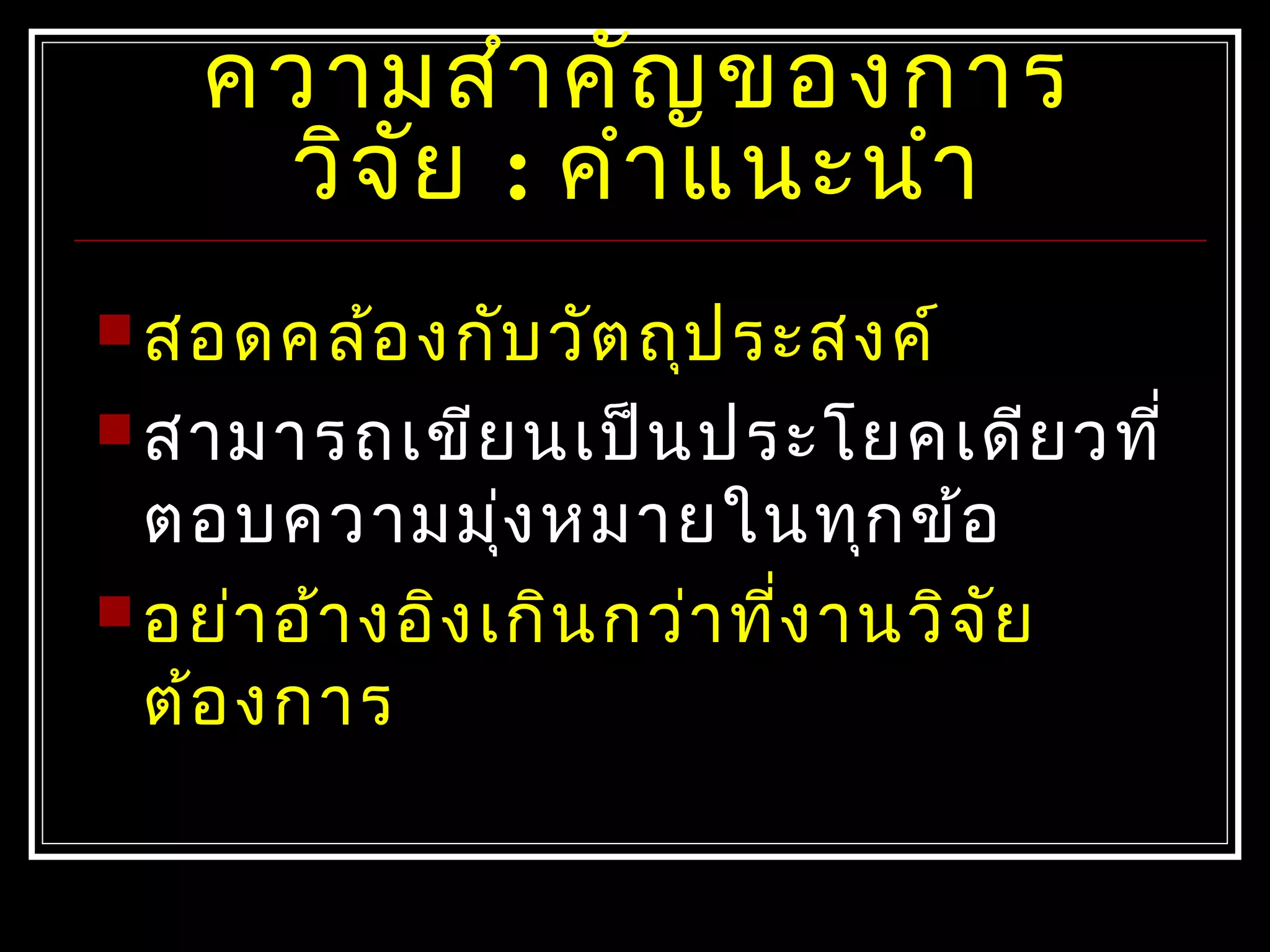 ควำมสำำคัญของกำร
วิจัย : คำำแนะนำำ
 สอดคล้องกับวัตถุประสงค์
 สำมำรถเขียนเป็นประโยคเดียวที่
ตอบควำมมุ่งหมำยในทุกข้อ
 อย่ำอ้ำงอิงเกินกว่ำที่งำนวิจัย
ต้องกำร
 