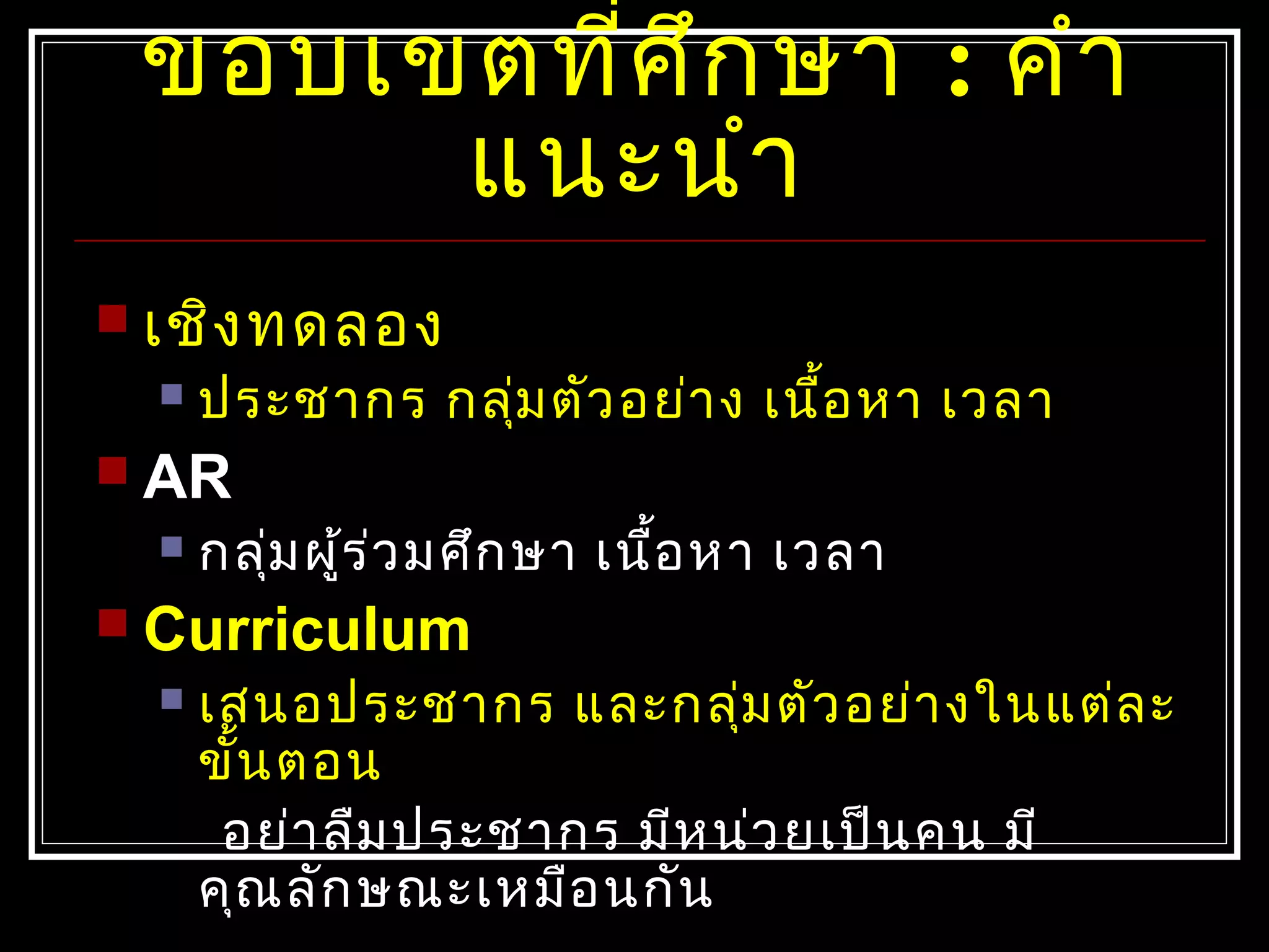 ขอบเขตที่ศึกษา : คำา
แนะนำา
 เชิงทดลอง
 ประชากร กลุ่มตัวอย่าง เนื้อหา เวลา
 AR
 กลุ่มผู้ร่วมศึกษา เนื้อหา เวลา
 Curriculum
 เสนอประชากร และกลุ่มตัวอย่างในแต่ละ
ขั้นตอน
อย่าลืมประชากร มีหน่วยเป็นคน มี
คุณลักษณะเหมือนกัน
 