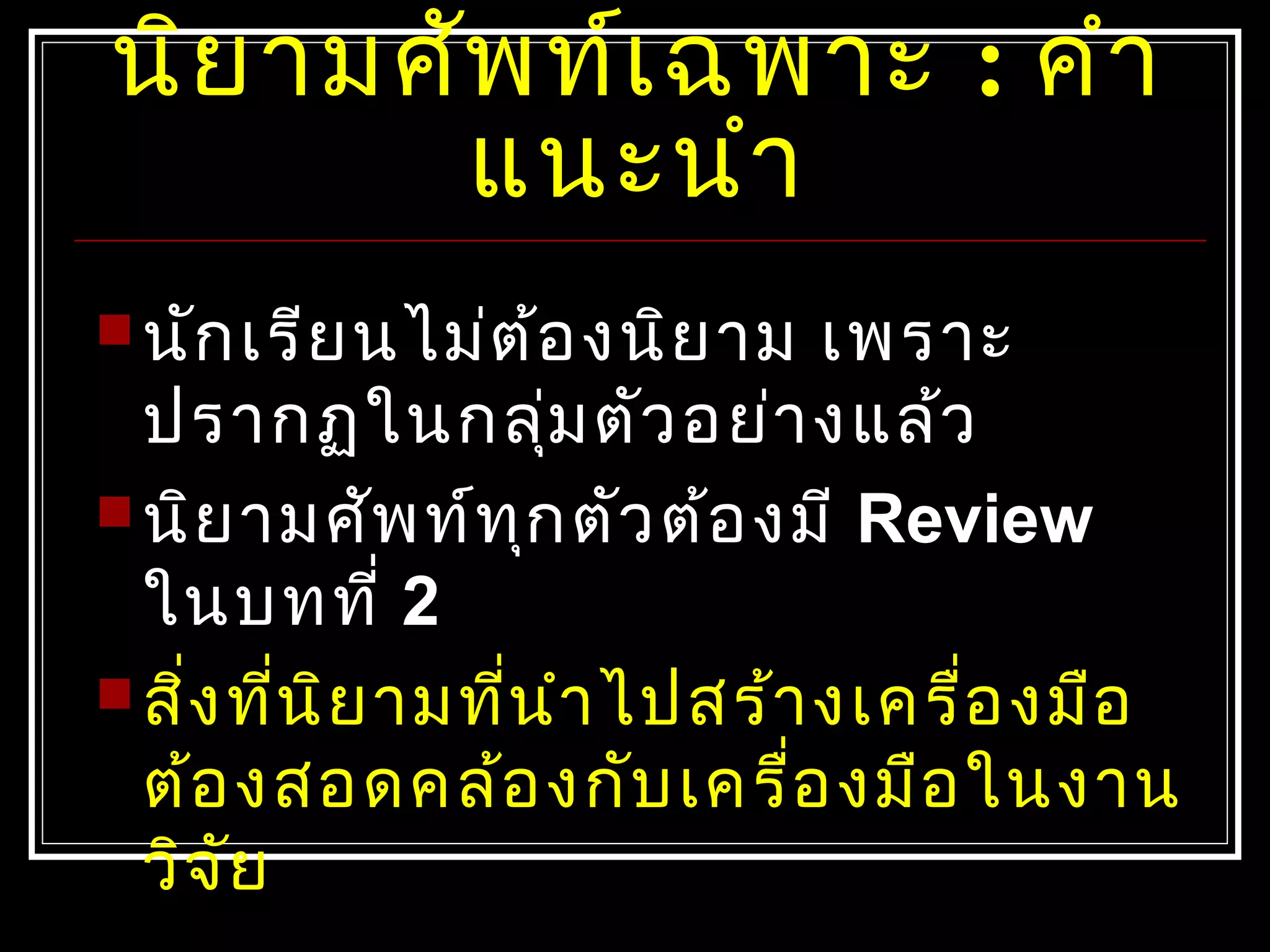 นิยามศัพท์เฉพาะ : คำา
แนะนำา
 นักเรียนไม่ต้องนิยาม เพราะ
ปรากฏในกลุ่มตัวอย่างแล้ว
 นิยามศัพท์ทุกตัวต้องมี Review
ในบทที่ 2
 สิ่งที่นิยามที่นำาไปสร้างเครื่องมือ
ต้องสอดคล้องกับเครื่องมือในงาน
วิจัย
 