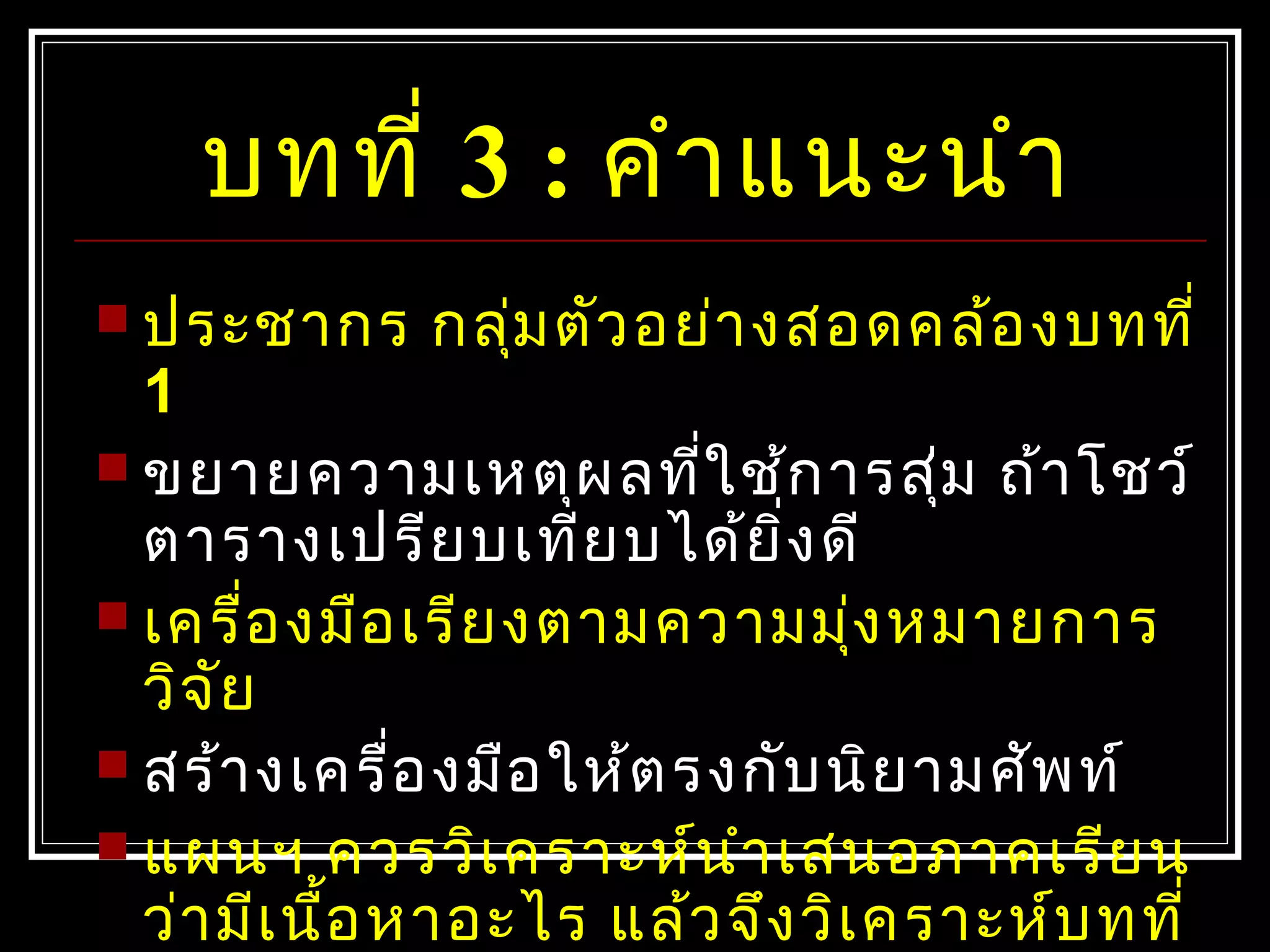 บทที่ 3 : คำาแนะนำา
 ประชากร กลุ่มตัวอย่างสอดคล้องบทที่
1
 ขยายความเหตุผลที่ใช้การสุ่ม ถ้าโชว์
ตารางเปรียบเทียบได้ยิ่งดี
 เครื่องมือเรียงตามความมุ่งหมายการ
วิจัย
 สร้างเครื่องมือให้ตรงกับนิยามศัพท์
 แผนฯ ควรวิเคราะห์นำาเสนอภาคเรียน
ว่ามีเนื้อหาอะไร แล้วจึงวิเคราะห์บทที่
 