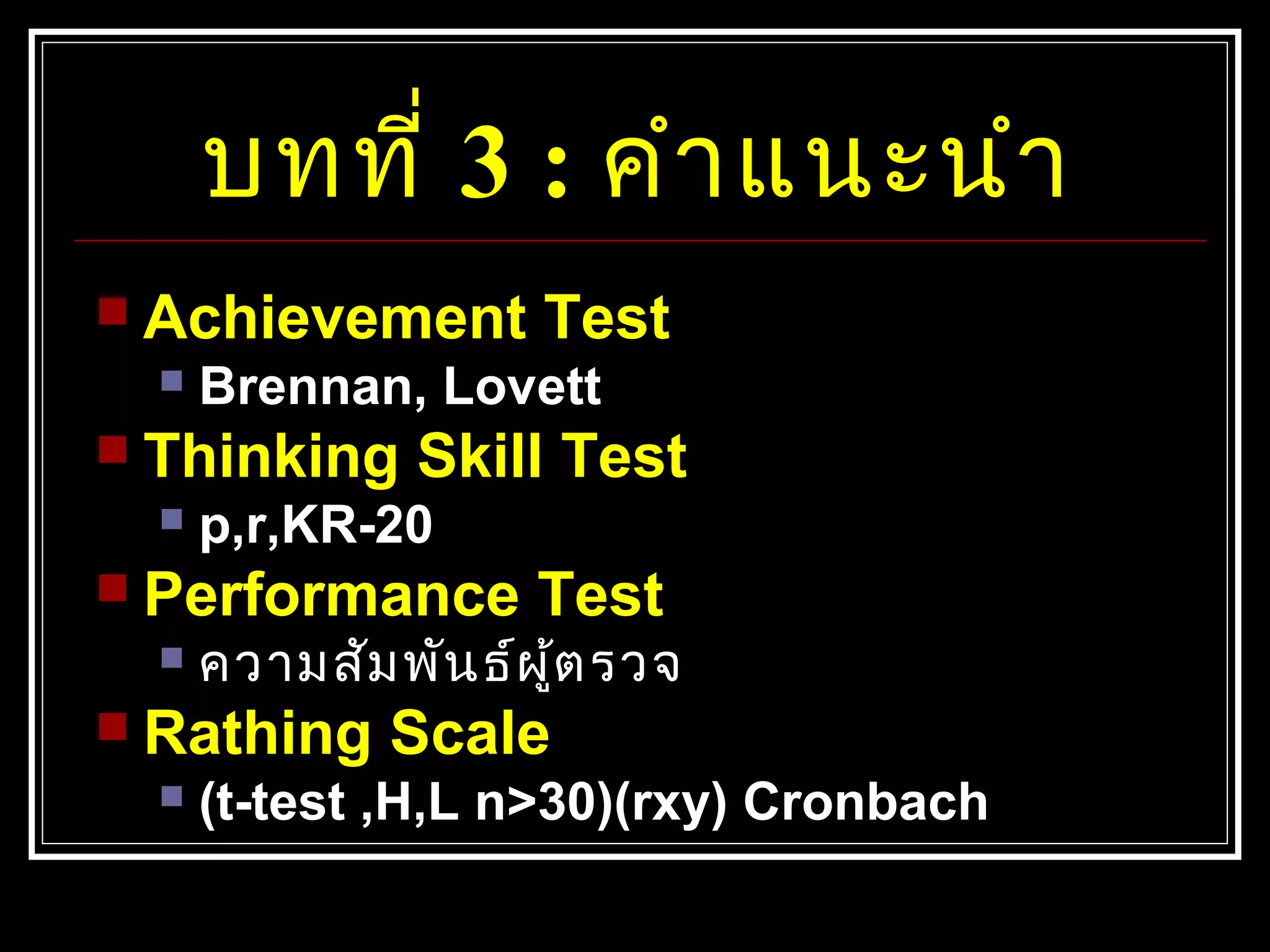 บทที่ 3 : คำาแนะนำา
 Achievement Test
 Brennan, Lovett
 Thinking Skill Test
 p,r,KR-20
 Performance Test
 ความสัมพันธ์ผู้ตรวจ
 Rathing Scale
 (t-test ,H,L n>30)(rxy) Cronbach
 