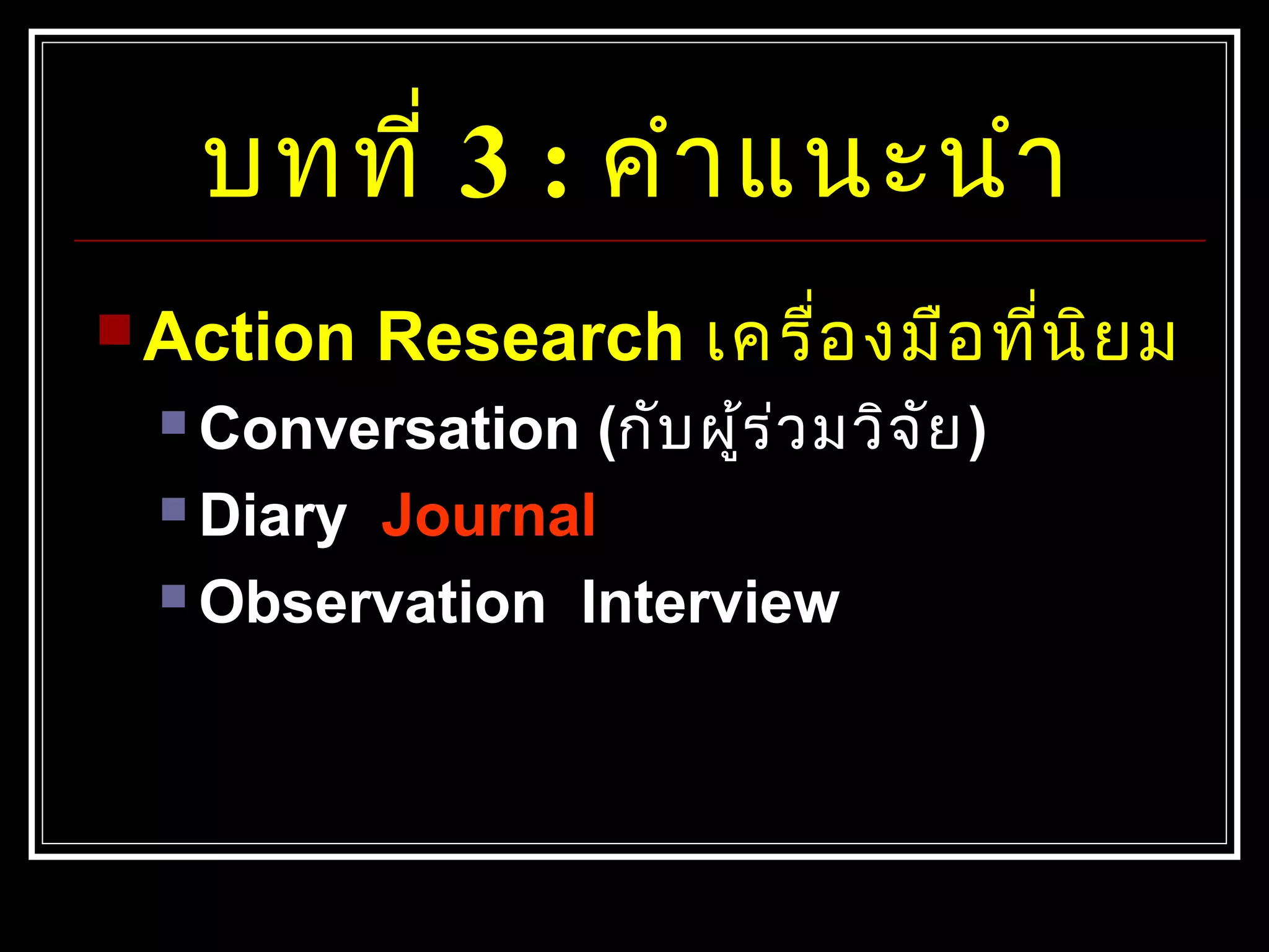 บทที่ 3 : คำำแนะนำำ
 Action Research เครื่องมือที่นิยม
 Conversation (กับผู้ร่วมวิจัย)
 Diary Journal
 Observation Interview
 