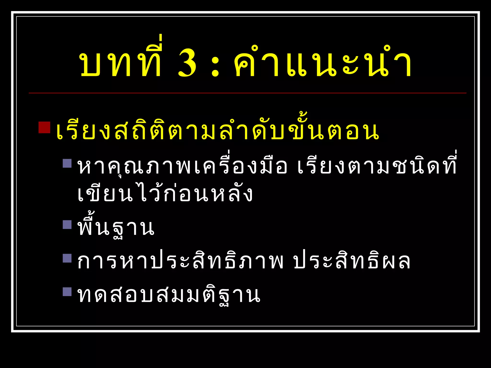 บทที่ 3 : คำำแนะนำำ
 เรียงสถิติตำมลำำดับขั้นตอน
 หำคุณภำพเครื่องมือ เรียงตำมชนิดที่
เขียนไว้ก่อนหลัง
 พื้นฐำน
 กำรหำประสิทธิภำพ ประสิทธิผล
 ทดสอบสมมติฐำน
 