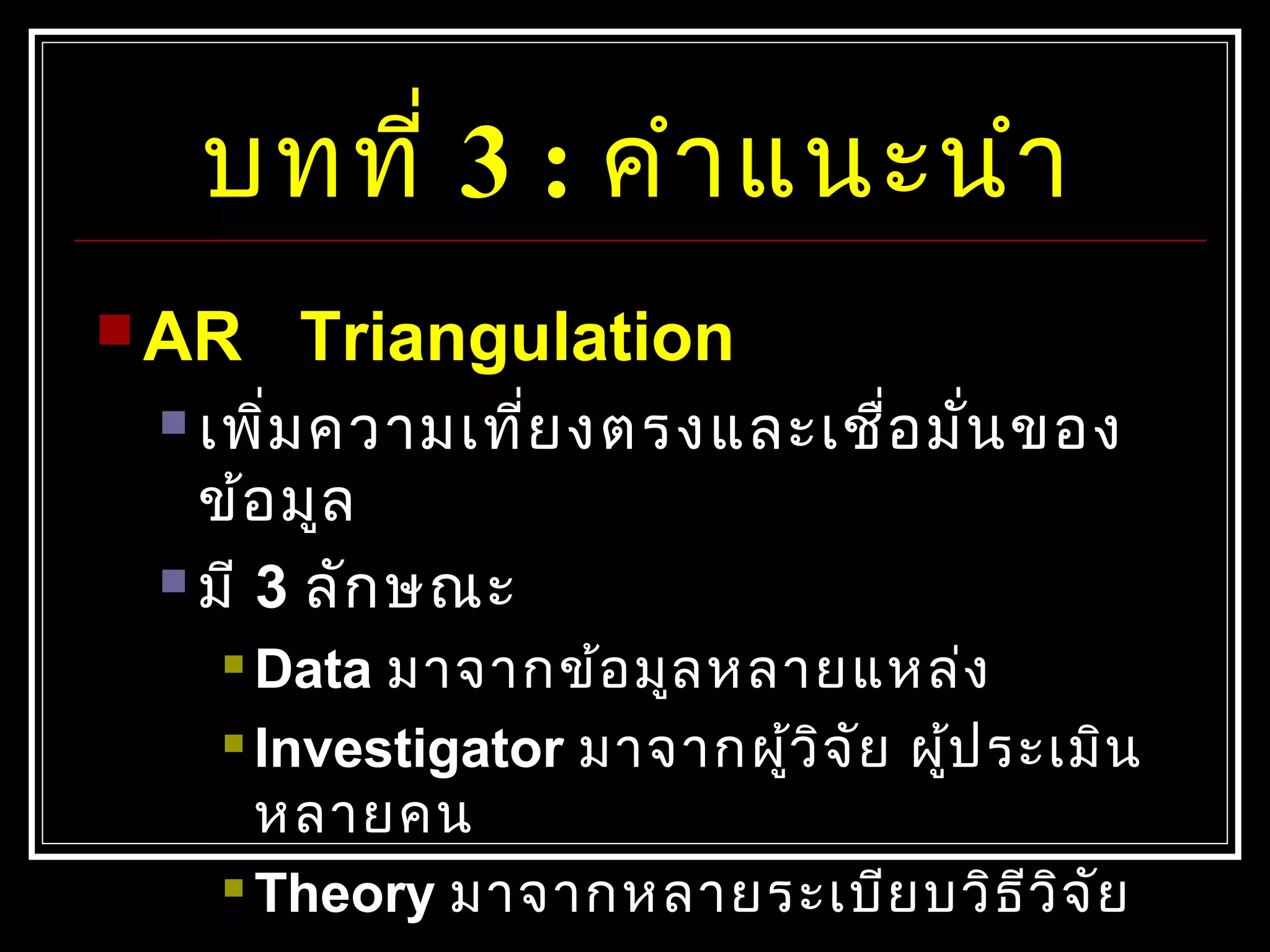 บทที่ 3 : คำำแนะนำำ
 AR Triangulation
 เพิ่มควำมเที่ยงตรงและเชื่อมั่นของ
ข้อมูล
 มี 3 ลักษณะ
 Data มำจำกข้อมูลหลำยแหล่ง
 Investigator มำจำกผู้วิจัย ผู้ประเมิน
หลำยคน
 Theory มำจำกหลำยระเบียบวิธีวิจัย
 