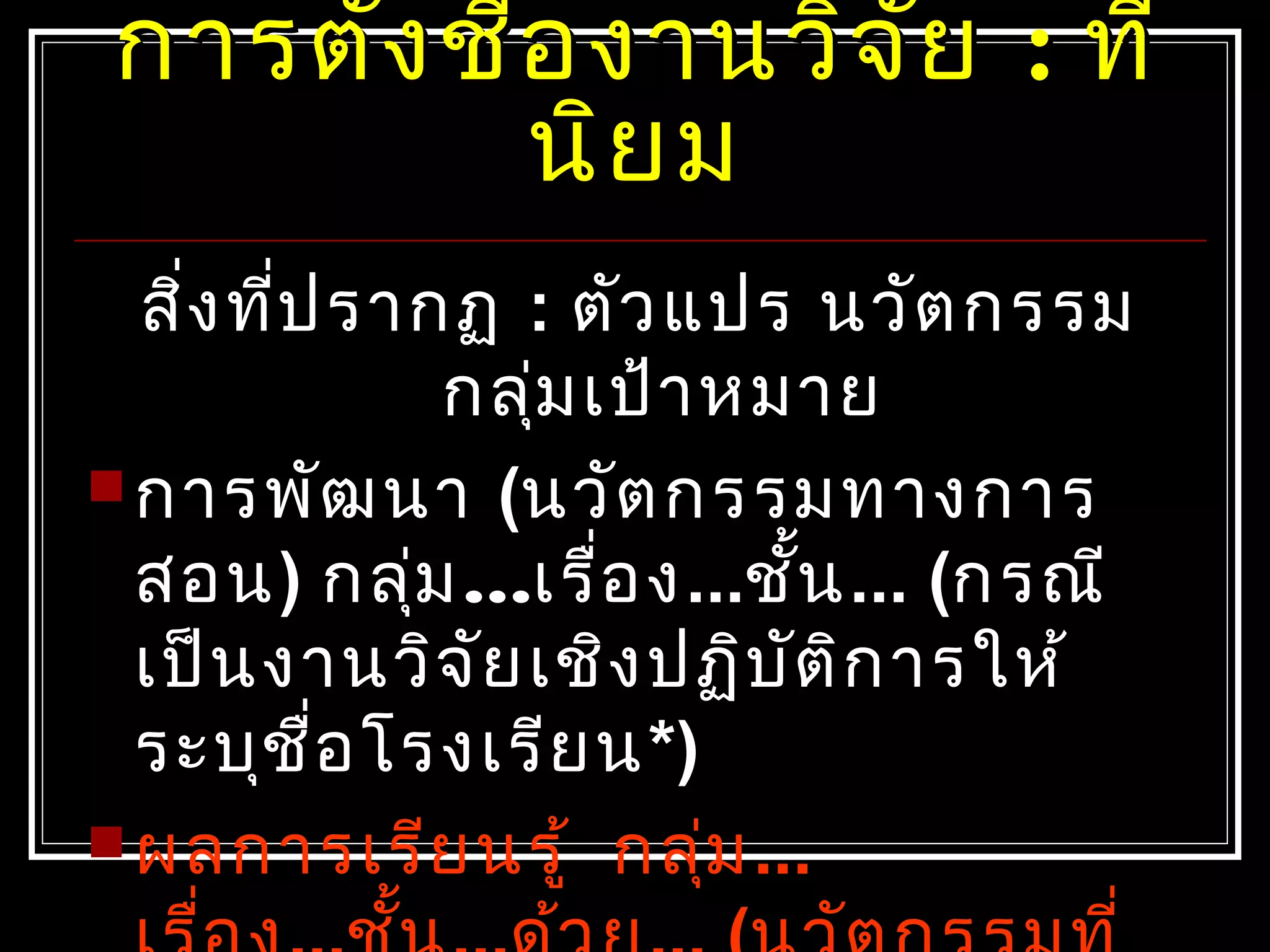 การตั้งชื่องานวิจัยการตั้งชื่องานวิจัย :: ที่ที่
นิยมนิยม
สิ่งที่ปรากฏ : ตัวแปร นวัตกรรม
กลุ่มเป้าหมาย
การพัฒนา (นวัตกรรมทางการ
สอน) กลุ่ม…เรื่อง...ชั้น... (กรณี
เป็นงานวิจัยเชิงปฏิบัติการให้
ระบุชื่อโรงเรียน*)
ผลการเรียนรู้ กลุ่ม...
 