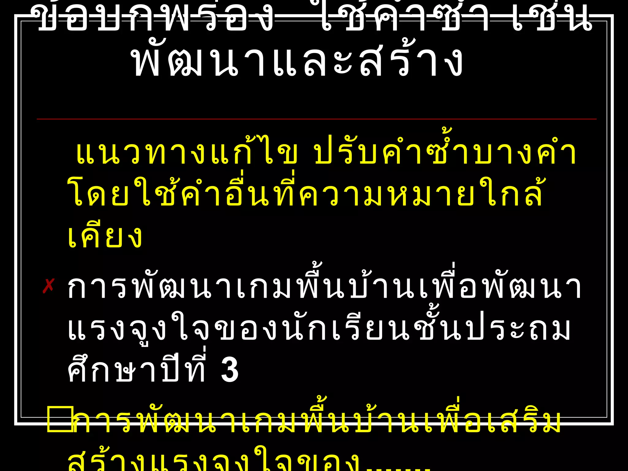 ข้อบกพร่อง ใช้คำาซำ้า เช่นข้อบกพร่อง ใช้คำาซำ้า เช่น
พัฒนาและสร้างพัฒนาและสร้าง
แนวทางแก้ไข ปรับคำาซำ้าบางคำา
โดยใช้คำาอื่นที่ความหมายใกล้
เคียง
 การพัฒนาเกมพื้นบ้านเพื่อพัฒนา
แรงจูงใจของนักเรียนชั้นประถม
ศึกษาปีที่ 3
การพัฒนาเกมพื้นบ้านเพื่อเสริม
 