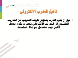 •‫قبل‬‫ان‬‫التدريب‬ ‫من‬ ‫التدريب‬ ‫طريقة‬ ‫بتحويل‬ ‫املدرب‬ ‫يقوم‬
‫التقليدي‬‫اىل‬‫فالبد‬ ‫االلكرتوني‬ ‫التدريب‬‫ان‬‫مؤهل‬ ‫يكون‬
‫املستحدث‬ ‫هذا‬ ‫مع‬ ‫للتعامل‬ ‫جيد‬ ‫تأهيل‬
 