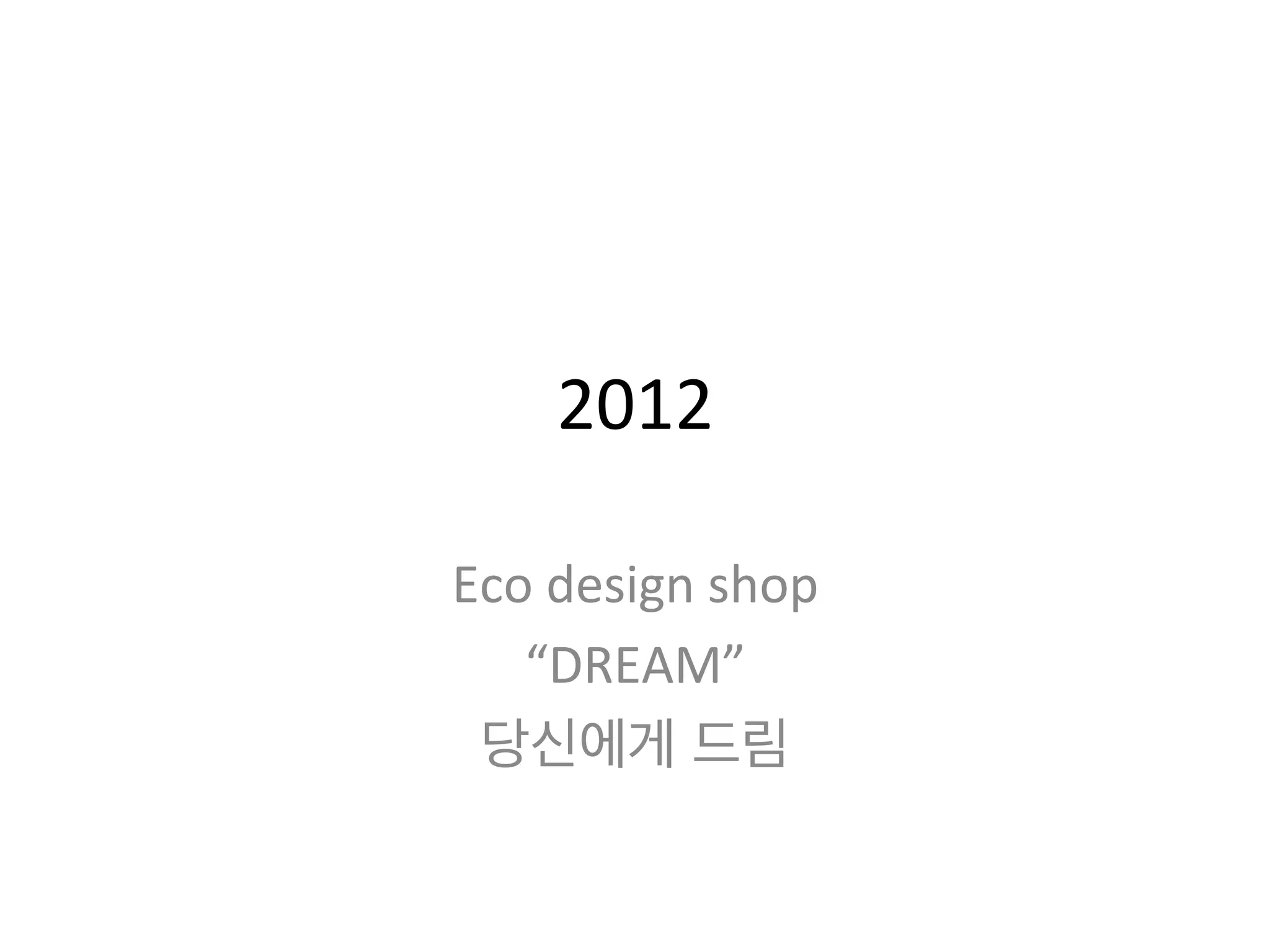 2012	
  
Eco	
  design	
  shop	
  
“DREAM”	
  
당신에게 드림	
  
	
  
 