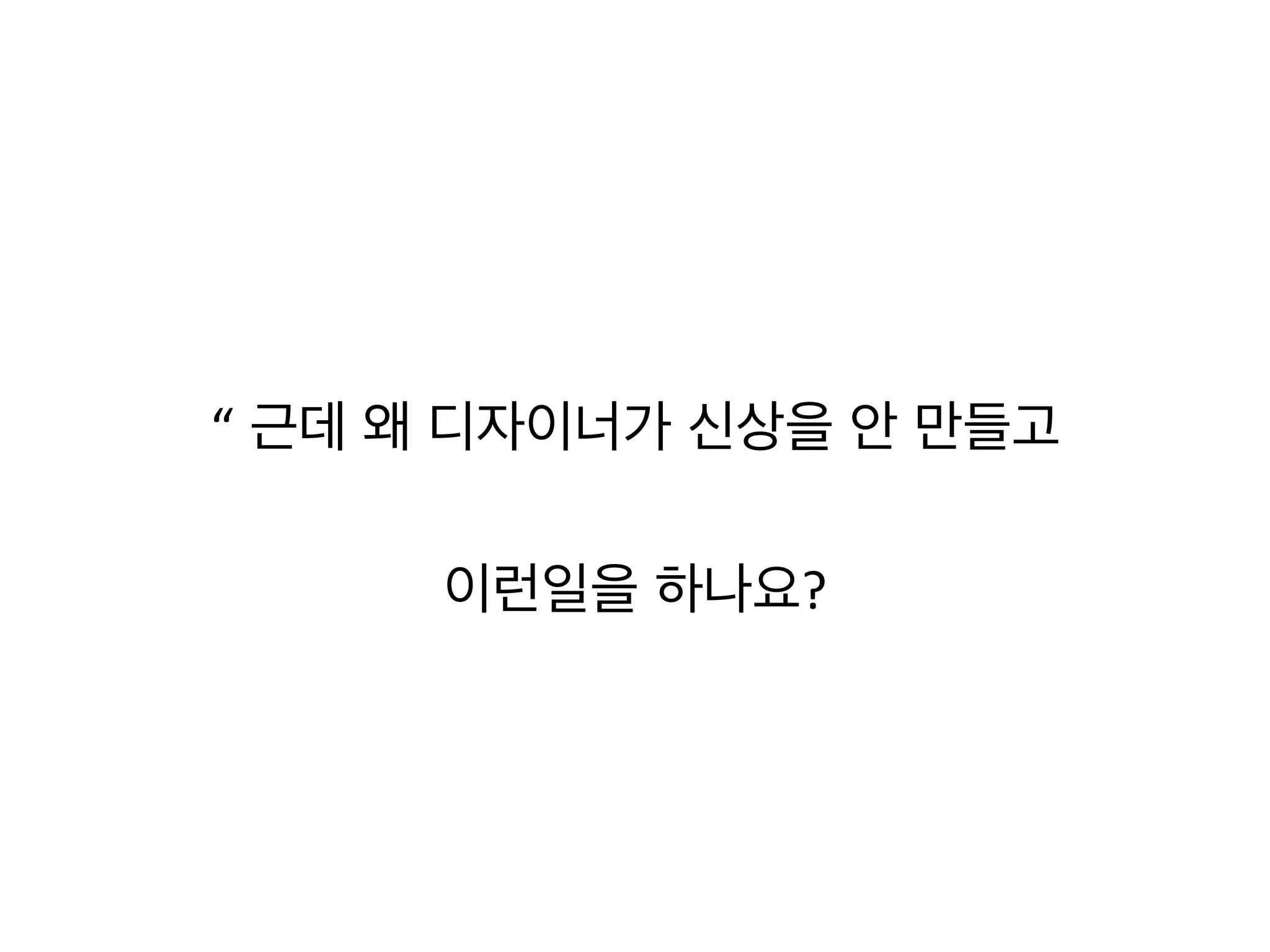  
“ 근데 왜 디자이너가 신상을 안 만들고 	
  
이런일을 하나요?	
  
	
  
 