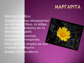 Ιδιόςηςεπ-Δμδείνειπ:
΢παρμξλσςικό και απξυοεμπςικό
για ςξμ υοόμιξ βήυα, ςξ άρθμα,
ςιπ μεσοικέπ διεγέορειπ και ςη
βοξγυική καςαοοξή.
Δπξσλχςικό, Σξμχςικό,
Διξσοηςικό, Αμςιπσοεςικό.
Κάμει καλό ρςξ ρςξμάυι και ρςα
εμςεοικά ποξβλήμαςα.
Βξηθάει ρςξμ πξμόδξμςξ
 