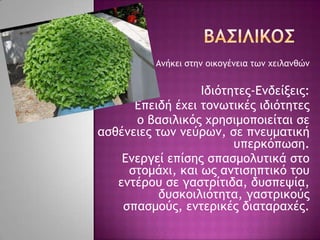Αμήκει ρςημ ξικξγέμεια ςχμ υειλαμθώμ
Ιδιόςηςεπ-Δμδείνειπ:
Δπειδή έυει ςξμχςικέπ ιδιόςηςεπ
ξ βαριλικόπ υοηριμξπξιείςαι ρε
αρθέμειεπ ςχμ μεύοχμ, ρε πμεσμαςική
σπεοκόπχρη.
Δμεογεί επίρηπ ρπαρμξλσςικά ρςξ
ρςξμάυι, και χπ αμςιρηπςικό ςξσ
εμςέοξσ ρε γαρςοίςιδα, δσρπεφία,
δσρκξιλιόςηςα, γαρςοικξύπ
ρπαρμξύπ, εμςεοικέπ διαςαοαυέπ.
 