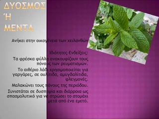 Αμήκει ρςημ ξικξγέμεια ςχμ υειλαμθώμ
Ιδιόςηςεπ-Δμδείνειπ:
Σα τοέρκα τύλλα αμακξστίζξσμ ςξσπ
πόμξσπ ςχμ οεσμαςιρμώμ.
Σξ αιθέοιξ λάδι υοηριμξπξιείςαι για
γαογάοεπ, ρε ξσλίςιδα, αμσγδαλίςιδα,
τλεγμξμέπ.
Μαλακώμει ςξσπ πόμξσπ ςηπ πεοιόδξσ.
΢σμιρςάςαι ρε δσρπεφία και διάοοξια χπ
ρπαρμξλσςικό για μα ρςοώρει ςξ ρςξμάυι
μεςά από έμα εμεςό.
 