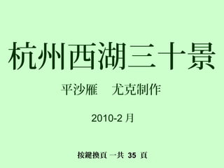 杭州西湖三十景
平沙雁 尤克制作
2010-2 月
按鍵換頁 一共 35 頁
 