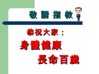 敬 請 指 教敬 請 指 教
恭祝大家恭祝大家：：
身體健康身體健康
長命百歲長命百歲
 