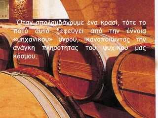Όταν απολαμβάνουμε ένα κρασί, τότε το
ποτό αυτό ξεφεύγει από την έννοια
«μηχανικού» υγρού, ικανοποιώντας την
ανάγκη πληρότητας του ψυχικού μας
κόσμου.
 