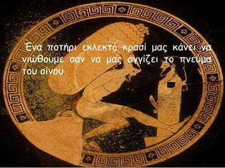 Ένα ποτήρι εκλεκτό κρασί μας κάνει να
νιώθουμε σαν να μας αγγίζει το πνεύμα
του οίνου
 