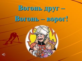 Вогонь друг –
Вогонь – ворог!
 