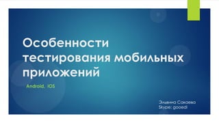 Особенности
тестирования мобильных
приложений
Эльвина Сакаева
Skype: gooedi
Android, iOS
 