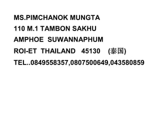 MS.PIMCHANOK MUNGTA
110 M.1 TAMBON SAKHU
AMPHOE SUWANNAPHUM
ROI-ET THAILAND 45130 (泰国)
TEL..0849558357,0807500649,043580859
 