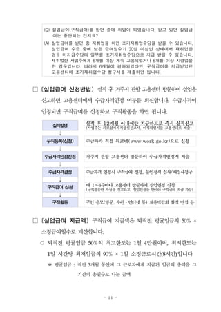 - 24 -
(Q) 실업급여(구직급여)를 받던 중에 취업이 되었습니다. 받고 있던 실업급
여는 중단되는 건지요?
(A) 실업급여를 받던 중 재취업을 하면 조기재취업수당을 받을 수 있습니다.
실업급여 수급 중에 남은 급여일수가 30일 이상인 상태에서 재취업한
경우 미지급수당의 일부를 조기재취업수당으로 지급 받을 수 있습니다.
재취업한 사업주에게 6개월 이상 계속 고용되었거나 6개월 이상 자영업을
한 경우입니다. 따라서 6개월이 경과되었다면, 구직급여를 지급받았던
고용센터에 조기재취업수당 청구서를 제출하면 됩니다.
□ [실업급여 신청방법] 실직후거주지관할고용센터방문하여실업을
신고하면 고용센터에서 수급자격인정 여부를 회신합니다. 수급자격이
인정되면 구직급여를 신청하고 구직활동을 하면 됩니다.
실직발생
실직 후 12개월 이내에만 지급하므로 즉시 실직신고(사업주는 피보험자자격상실신고서, 이직확인서를 고용센터로 제출)
↓
구직등록(신청) 수급자가 직접 워크넷(www.work.go.kr)으로 신청
↓
수급자격인정신청 거주지 관할 고용센터 방문하여 수급자격인정서 제출
↓
수급자격결정 수급자격 인정시 구직급여 신청, 불인정시 심사/재심사청구
↓
구직급여 신청
매 1~4주마다 고용센터 방문하여 실업인정 신청
(구직활동한 사실을 신고하고, 실업인정을 받아야 구직급여 지급 가능)
↓
구직활동 구인 응모(방문, 우편․인터넷 등) 채용박람회 참석 면접 등
□ [실업급여 지급액] 구직급여 지급액은 퇴직전 평균임금의 50% ×
소정급여일수로 계산합니다.
○ 퇴직전 평균임금 50%의 최고한도는 1일 4만원이며, 최저한도는
1일 시간당 최저임금의 90% × 1일 소정근로시간(8시간)입니다.
※ 평균임금 : 직전 3개월 동안에 그 근로자에게 지급된 임금의 총액을 그
기간의 총일수로 나눈 금액
 