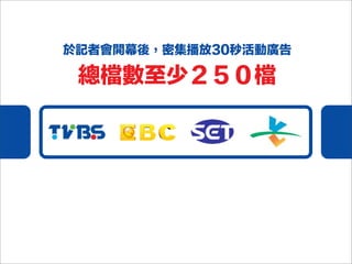 於記者會開幕後，密集播放30秒活動廣告
總檔數至少２５０檔
 