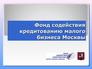 Фонд содействияФонд содействия
кредитованию малогокредитованию малого
бизнеса Москвыбизнеса Москвы
 